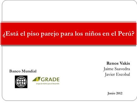¿Está el piso parejo para los niños en el Perú? Junio 2012 Banco Mundial Renos Vakis Jaime Saavedra Javier Escobal.