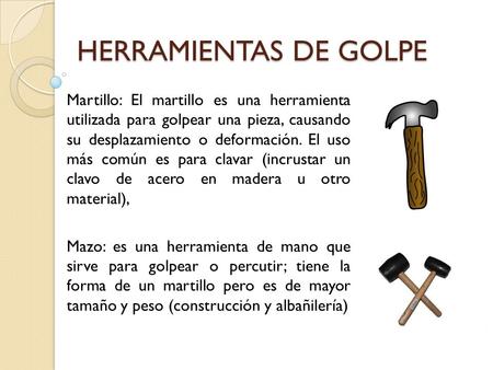 HERRAMIENTAS DE GOLPE Martillo: El martillo es una herramienta utilizada para golpear una pieza, causando su desplazamiento o deformación. El uso más.