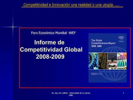 Dr. Ing. Eric Jeltsch - Universidad de La Serena Chile 1 Competitividad e Innovación una realidad o una utopía…... Informe de Competitividad Global 2008-2009.