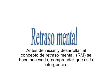 Retraso mental Antes de iniciar y desarrollar el concepto de retraso mental, (RM) se hace necesario, comprender que es la inteligencia.