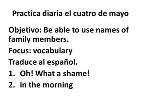 Practica diaria el cuatro de mayo Objetivo: Be able to use names of family members. Focus: vocabulary Traduce al español. 1.Oh! What a shame! 2.in the.