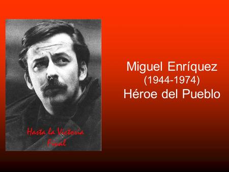 Miguel Enríquez (1944-1974) Héroe del Pueblo.