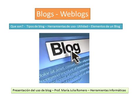 Blogs - Weblogs Que son? - Tipos de blog – Herramientas de uso- Utilidad – Elementos de un Blog Presentación del uso de blog – Prof. María Julia Romero.