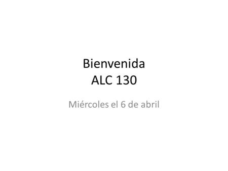 Bienvenida ALC 130 Miércoles el 6 de abril. Bienvenida.