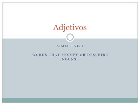 ADJECTIVES: WORDS THAT MODIFY OR DESCRIBE NOUNS. Adjetivos.