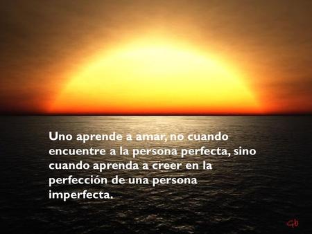 Uno aprende a amar, no cuando encuentre a la persona perfecta, sino cuando aprenda a creer en la perfección de una persona imperfecta.