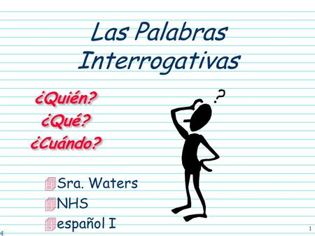1 Las Palabras Interrogativas ¿Quién?¿Qué?¿Cuándo?¿Quién?¿Qué?¿Cuándo? 4Sra. Waters 4NHS 4español I.