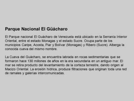 Parque Nacional El Güácharo El Parque nacional El Guácharo de Venezuela está ubicado en la Serranía Interior Oriental, entre el estado Monagas y el estado.