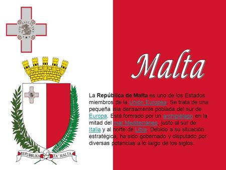 Malta La República de Malta es uno de los Estados miembros de la Unión Europea. Se trata de una pequeña isla densamente poblada del sur de Europa. Está.