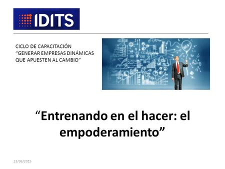 “Entrenando en el hacer: el empoderamiento” CICLO DE CAPACITACIÓN “GENERAR EMPRESAS DINÁMICAS QUE APUESTEN AL CAMBIO” 23/06/2015.