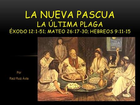 LA NUEVA PASCUA La última Plaga Éxodo 12:1-51; MATEO 26:17-30; HEBREOS 9:11-15 Por Raúl Ruiz Ávila.