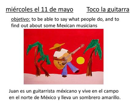 Miércoles el 11 de mayoToco la guitarra objetivo: to be able to say what people do, and to find out about some Mexican musicians Juan es un guitarrista.