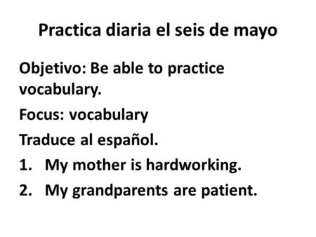 Practica diaria el seis de mayo Objetivo: Be able to practice vocabulary. Focus: vocabulary Traduce al español. 1.My mother is hardworking. 2.My grandparents.