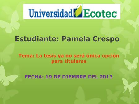 Estudiante: Pamela Crespo Tema: La tesis ya no será única opción para titularse FECHA: 19 DE DIEMBRE DEL 2013.