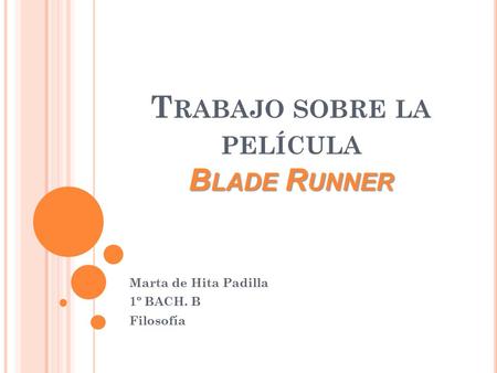 B LADE R UNNER T RABAJO SOBRE LA PELÍCULA B LADE R UNNER Marta de Hita Padilla 1º BACH. B Filosofía.