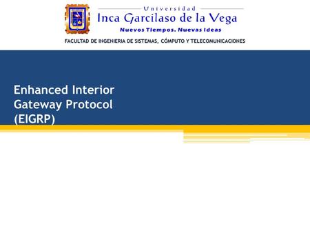 FACULTAD DE INGENIERIA DE SISTEMAS, CÓMPUTO Y TELECOMUNICACIONES Enhanced Interior Gateway Protocol (EIGRP)