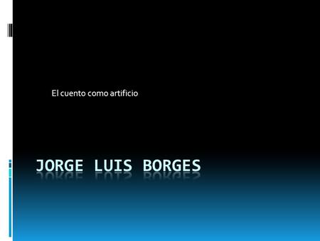 El cuento como artificio Temas Símbolos  Sus temas proceden de lecturas, ideas o sistemas teológicos o filosóficos.  Sus cuentos constituyen juegos.