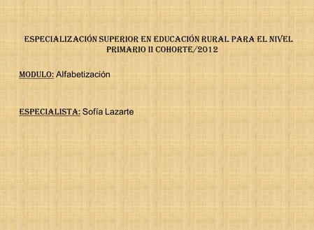 Especialización Superior en Educación rural para el Nivel Primario II Cohorte/2012 Modulo: Alfabetización Especialista: Sofía Lazarte.