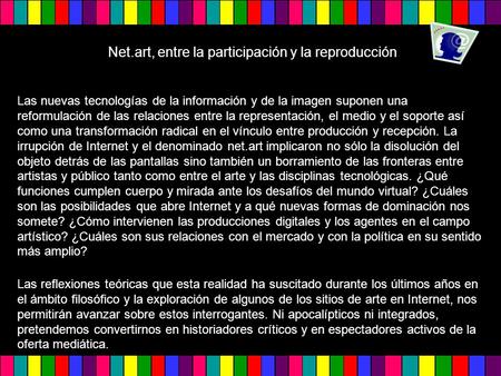 Net.art, entre la participación y la reproducción Las nuevas tecnologías de la información y de la imagen suponen una reformulación de las relaciones entre.