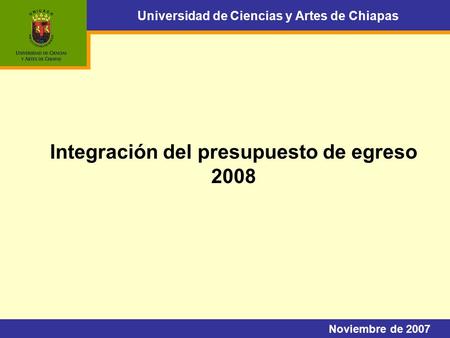 Universidad de Ciencias y Artes de Chiapas Integración del presupuesto de egreso 2008 Noviembre de 2007.
