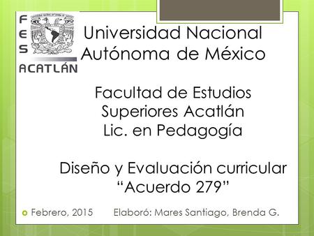 Universidad Nacional Autónoma de México Facultad de Estudios Superiores Acatlán Lic. en Pedagogía Diseño y Evaluación curricular “Acuerdo 279”  Febrero,