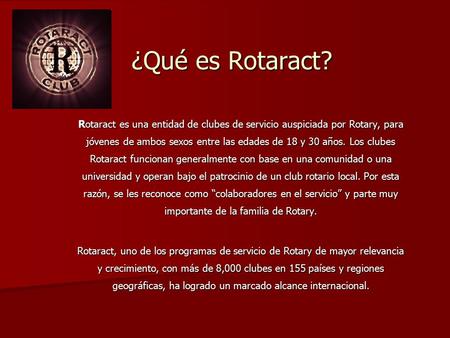 ¿Qué es Rotaract? Rotaract es una entidad de clubes de servicio auspiciada por Rotary, para jóvenes de ambos sexos entre las edades de 18 y 30 años. Los.