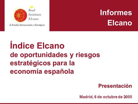 1 Índice Elcano de oportunidades y riesgos estratégicos para la economía española Informes Elcano Presentación Madrid, 6 de octubre de 2005.