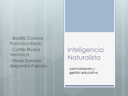 Inteligencia Naturalista - Badillo Corona Francisco Essaú - Cortés Rivera Verónica - Flores Zamora Alejandra Fabiola Administración y gestión educativa.