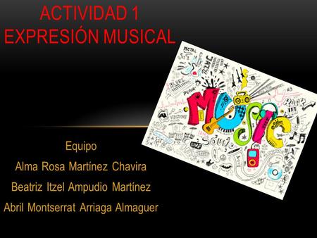 Equipo Alma Rosa Martínez Chavira Beatriz Itzel Ampudio Martínez Abril Montserrat Arriaga Almaguer ACTIVIDAD 1 EXPRESIÓN MUSICAL.