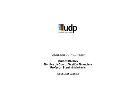 FACULTAD DE INGENIERIA Curso: ICI-3025 Nombre de Curso: Gestión Financiera Profesor: Branimir Matijevic Apunte de Clase 2.