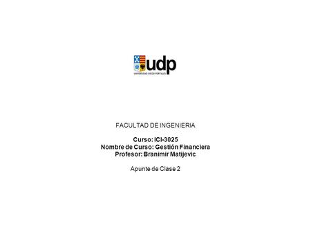 FACULTAD DE INGENIERIA Curso: ICI-3025 Nombre de Curso: Gestión Financiera Profesor: Branimir Matijevic Apunte de Clase 2.