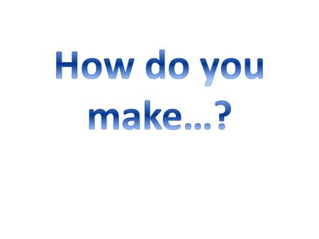 How do you make…?.