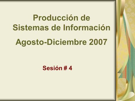 Producción de Sistemas de Información Agosto-Diciembre 2007 Sesión # 4.