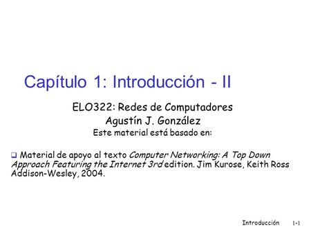 Introducción 1-1 Capítulo 1: Introducción - II ELO322: Redes de Computadores Agustín J. González Este material está basado en:  Material de apoyo al texto.