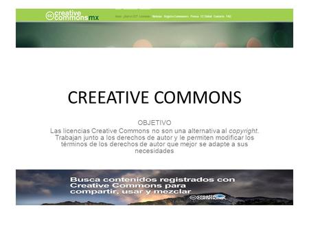 CREEATIVE COMMONS OBJETIVO Las licencias Creative Commons no son una alternativa al copyright. Trabajan junto a los derechos de autor y le permiten modificar.