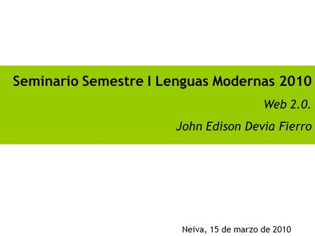 Seminario Semestre I Lenguas Modernas 2010 Web 2.0. John Edison Devia Fierro Neiva, 15 de marzo de 2010.