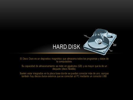 El Disco Duro es un dispositivo magnético que almacena todos los programas y datos de la computadora. Su capacidad de almacenamiento se mide en gigabytes.