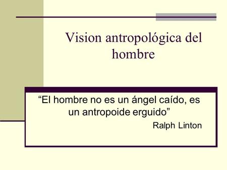 Vision antropológica del hombre “El hombre no es un ángel caído, es un antropoide erguido” Ralph Linton.