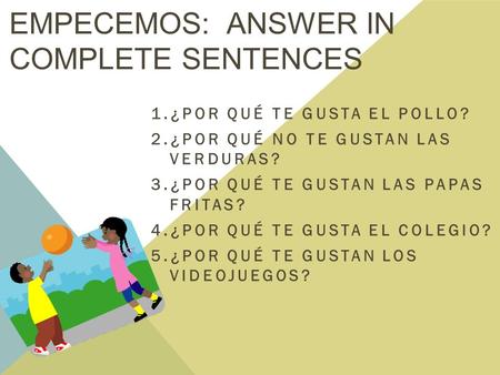 EMPECEMOS: ANSWER IN COMPLETE SENTENCES 1.¿POR QUÉ TE GUSTA EL POLLO? 2.¿POR QUÉ NO TE GUSTAN LAS VERDURAS? 3.¿POR QUÉ TE GUSTAN LAS PAPAS FRITAS? 4.¿POR.