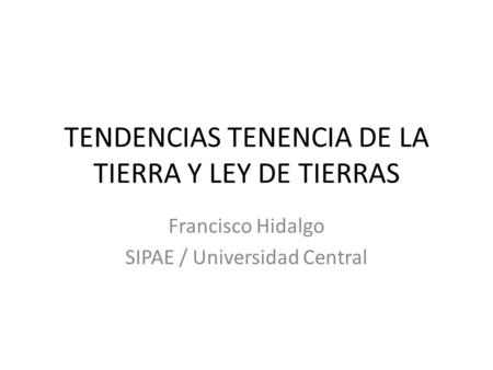 TENDENCIAS TENENCIA DE LA TIERRA Y LEY DE TIERRAS Francisco Hidalgo SIPAE / Universidad Central.