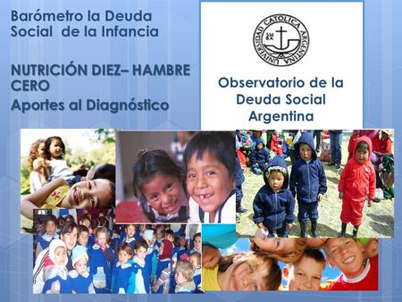 Barómetro la Deuda Social de la Infancia NUTRICIÓN DIEZ– HAMBRE CERO Aportes al Diagnóstico Observatorio de la Deuda Social Argentina.
