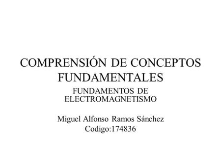 COMPRENSIÓN DE CONCEPTOS FUNDAMENTALES FUNDAMENTOS DE ELECTROMAGNETISMO Miguel Alfonso Ramos Sánchez Codigo:174836.