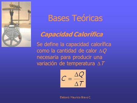 Elaboró: Mauricio Bravo C. Bases Teóricas Capacidad Calorífica Se define la capacidad calorífica como la cantidad de calor  Q necesaria para producir.