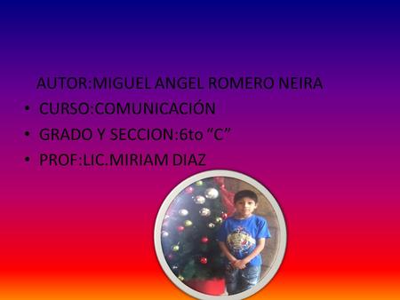 AUTOR:MIGUEL ANGEL ROMERO NEIRA CURSO:COMUNICACIÓN GRADO Y SECCION:6to “C” PROF:LIC.MIRIAM DIAZ.
