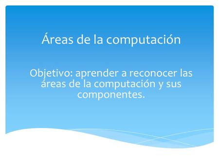 Áreas de la computación Objetivo: aprender a reconocer las áreas de la computación y sus componentes.