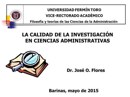 LA CALIDAD DE LA INVESTIGACIÓN EN CIENCIAS ADMINISTRATIVAS Dr. José O. Flores UNIVERSIDAD FERMÍN TORO VICE-RECTORADO ACADÉMICO Filosofía y teorías de las.