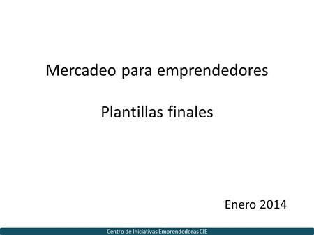 Mercadeo para emprendedores Plantillas finales Enero 2014 Centro de Iniciativas Emprendedoras CIE.