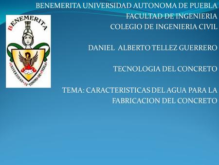BENEMERITA UNIVERSIDAD AUTONOMA DE PUEBLA FACULTAD DE INGENIERIA COLEGIO DE INGENIERIA CIVIL DANIEL ALBERTO TELLEZ GUERRERO TECNOLOGIA DEL CONCRETO TEMA: