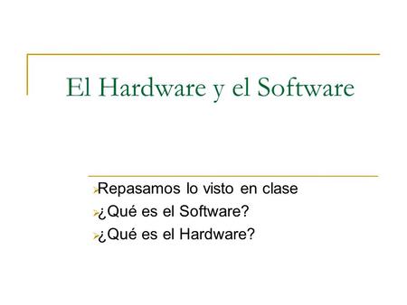 El Hardware y el Software  Repasamos lo visto en clase  ¿Qué es el Software?  ¿Qué es el Hardware?