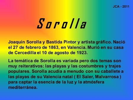 JCA - 2011 S o r o l l a   Joaquín Sorolla y Bastida Pintor y artista gráfico. Nació el 27 de febrero de 1863, en Valencia. Murió en su casa de Cercedilla.